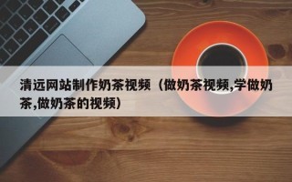 丹阳清远网站制作奶茶视频（做奶茶视频,学做奶茶,做奶茶的视频）