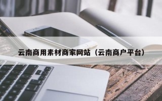 丹阳云南商用素材商家网站（云南商户平台）