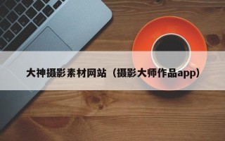 丹阳大神摄影素材网站（摄影大师作品app）